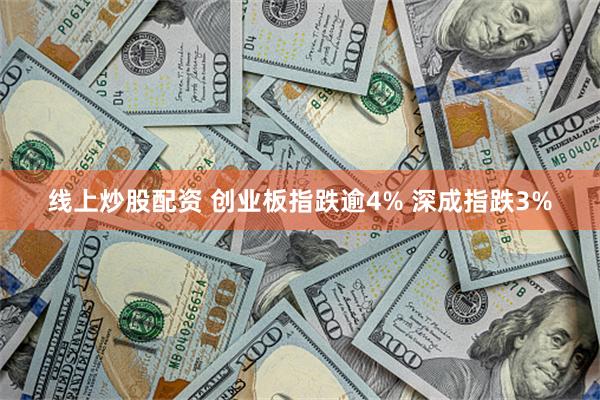 线上炒股配资 创业板指跌逾4% 深成指跌3%