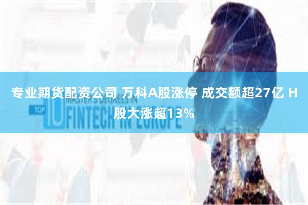 专业期货配资公司 万科A股涨停 成交额超27亿 H股大涨超13%