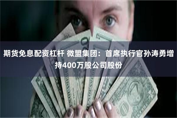期货免息配资杠杆 微盟集团：首席执行官孙涛勇增持400万股公司股份