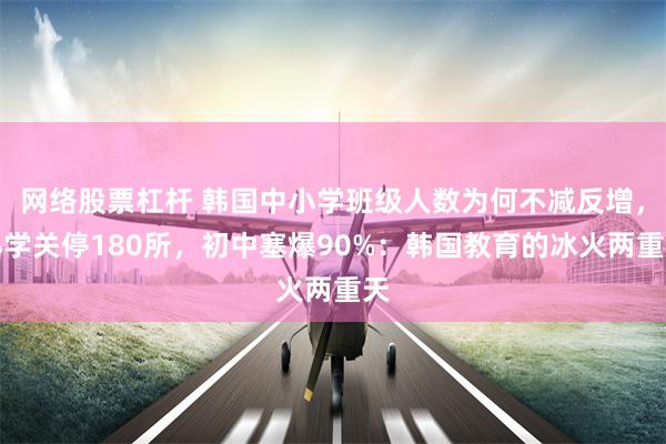 网络股票杠杆 韩国中小学班级人数为何不减反增,小学关停180所,初中塞爆90%:韩国教育的冰火两重天