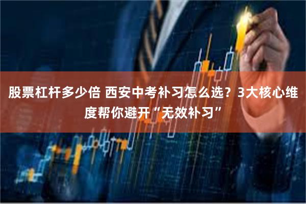 股票杠杆多少倍 西安中考补习怎么选？3大核心维度帮你避开“无效补习”