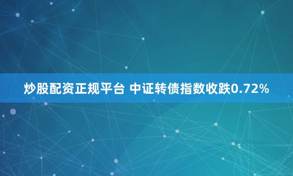炒股配资正规平台 中证转债指数收跌0.72%