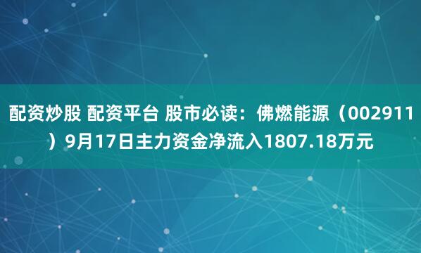 配资炒股 配资平台 股市必读：佛燃能源（002911）9月17日主力资金净流入1807.18万元