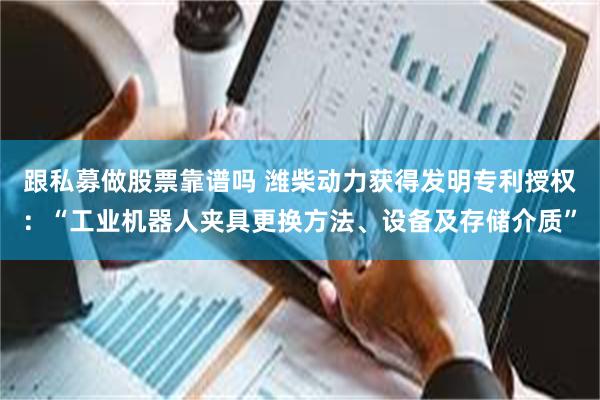 跟私募做股票靠谱吗 潍柴动力获得发明专利授权：“工业机器人夹具更换方法、设备及存储介质”