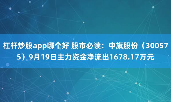 杠杆炒股app哪个好 股市必读:中旗股份(300575)9月19日主力资金净流出1678.17万元