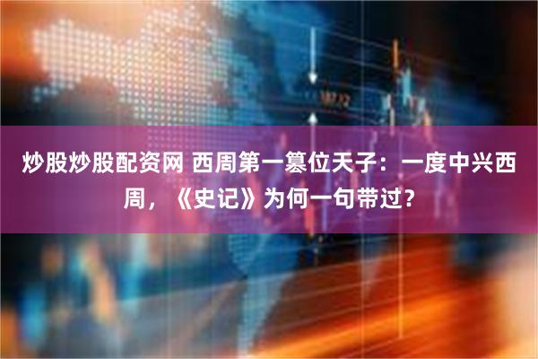 炒股炒股配资网 西周第一篡位天子：一度中兴西周，《史记》为何一句带过？