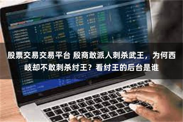 股票交易交易平台 殷商敢派人刺杀武王，为何西岐却不敢刺杀纣王？看纣王的后台是谁