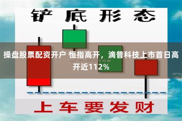 操盘股票配资开户 恒指高开，滴普科技上市首日高开近112%