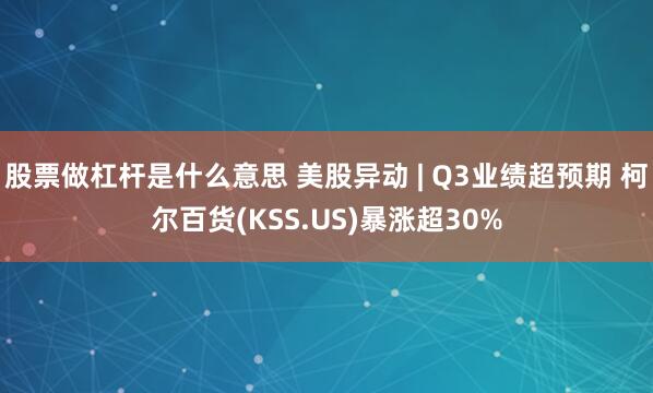股票做杠杆是什么意思 美股异动 | Q3业绩超预期 柯尔百货(KSS.US)暴涨超30%