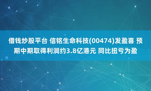 借钱炒股平台 信铭生命科技(00474)发盈喜 预期中期取得利润约3.8亿港元 同比扭亏为盈