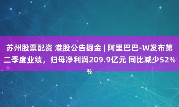 苏州股票配资 港股公告掘金 | 阿里巴巴-W发布第二季度业绩,归母净利润209.9亿元 同比减少52%