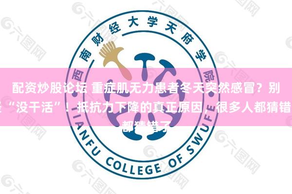 配资炒股论坛 重症肌无力患者冬天突然感冒?别怪 “没干活”!抵抗力下降的真正原因,很多人都猜错了