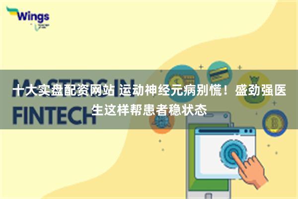 十大实盘配资网站 运动神经元病别慌!盛劲强医生这样帮患者稳状态