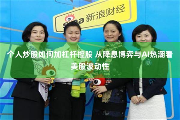 个人炒股如何加杠杆控股 从降息博弈与AI热潮看美股波动性