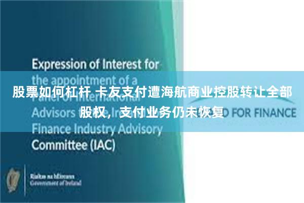 股票如何杠杆 卡友支付遭海航商业控股转让全部股权,支付业务仍未恢复